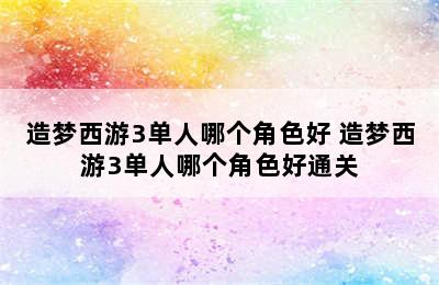 造梦西游3单人哪个角色好 造梦西游3单人哪个角色好通关